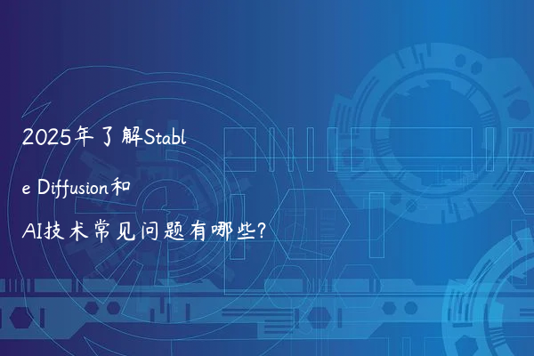 2025年了解Stable Diffusion和AI技术常见问题有哪些?