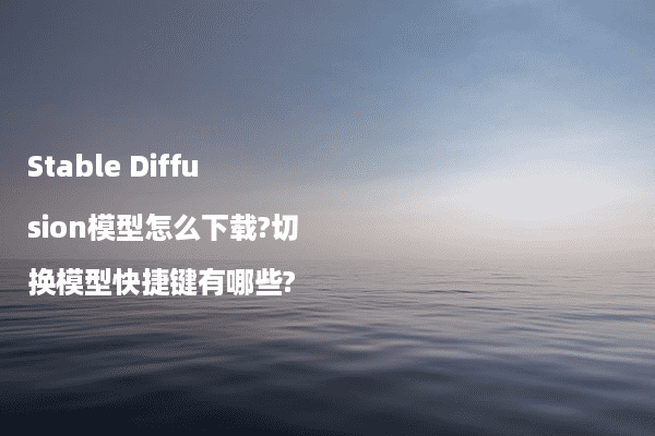 Stable Diffusion模型怎么下载?切换模型快捷键有哪些?