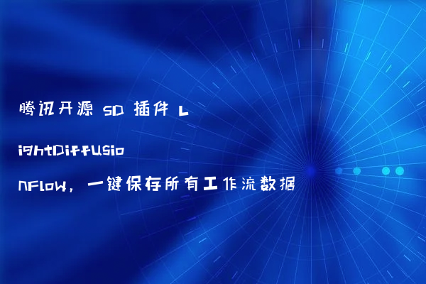 腾讯开源 SD 插件 LightDiffusionFlow，一键保存所有工作流数据