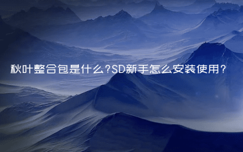 秋叶整合包是什么?SD新手怎么安装使用?