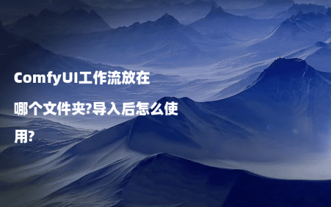 ComfyUI工作流放在哪个文件夹?导入后怎么使用?
