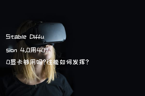 Stable Diffusion 4.0用4070显卡够用吗?性能如何发挥?
