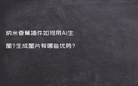 纳米香蕉插件如何用AI生图?生成图片有哪些优势?