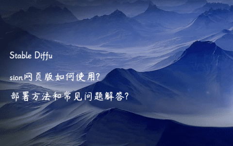 Stable Diffusion网页版如何使用?部署方法和常见问题解答?