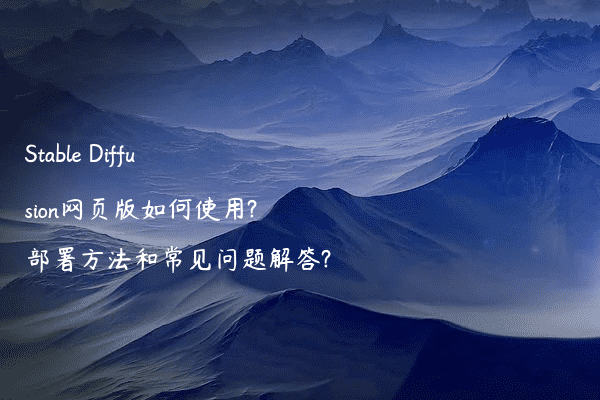 Stable Diffusion网页版如何使用?部署方法和常见问题解答?