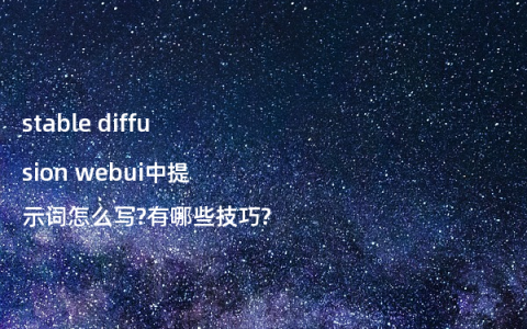 stable diffusion webui中提示词怎么写?有哪些技巧?