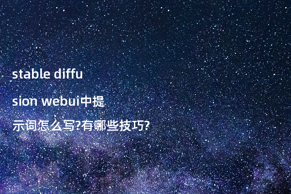 stable diffusion webui中提示词怎么写?有哪些技巧?