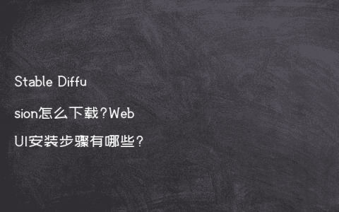 Stable Diffusion怎么下载?WebUI安装步骤有哪些?