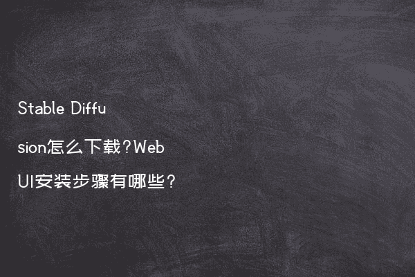 Stable Diffusion怎么下载?WebUI安装步骤有哪些?