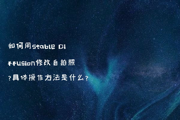 如何用Stable Diffusion修改自拍照?具体操作方法是什么?
