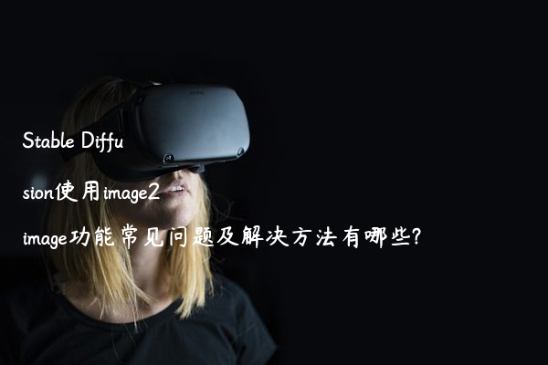 Stable Diffusion使用image2image功能常见问题及解决方法有哪些?