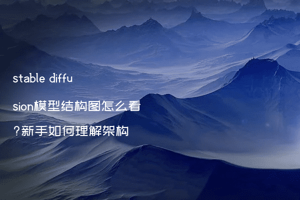 stable diffusion模型结构图怎么看?新手如何理解架构