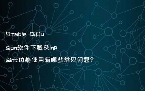 Stable Diffusion软件下载及Inpaint功能使用有哪些常见问题?