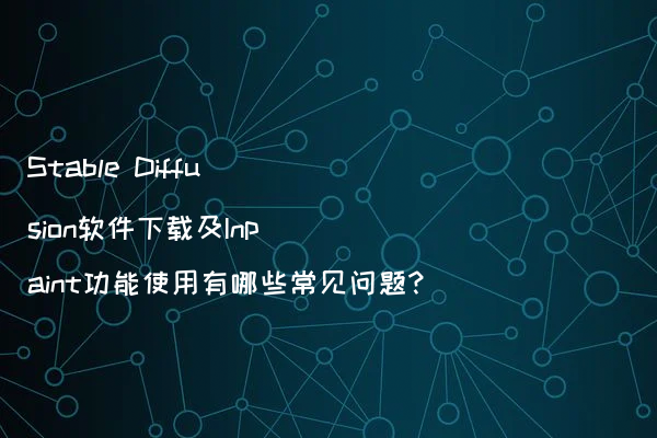 Stable Diffusion软件下载及Inpaint功能使用有哪些常见问题?