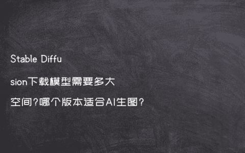 Stable Diffusion下载模型需要多大空间?哪个版本适合AI生图?
