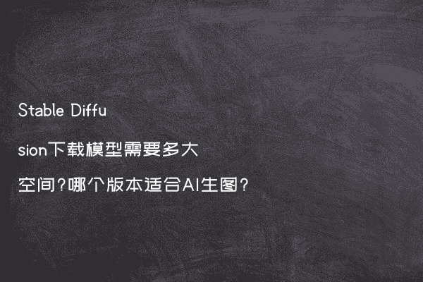 Stable Diffusion下载模型需要多大空间?哪个版本适合AI生图?