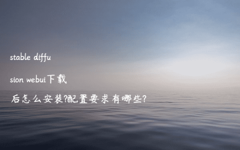 stable diffusion webui下载后怎么安装?配置要求有哪些?