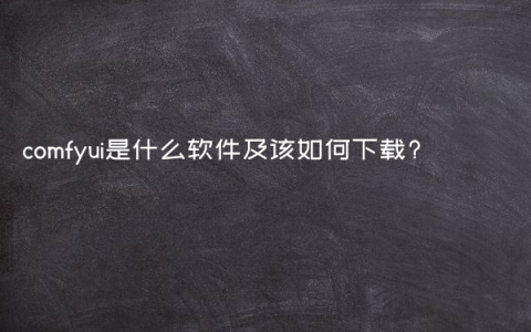 comfyui是什么软件及该如何下载?