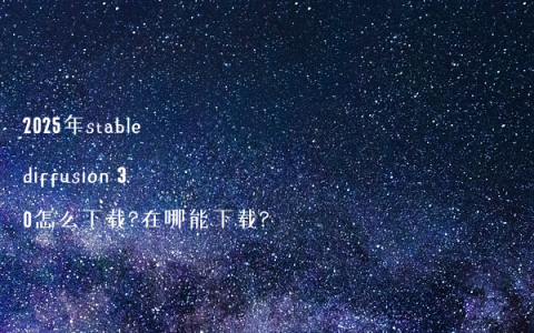 2025年stable diffusion 3.0怎么下载?在哪能下载?