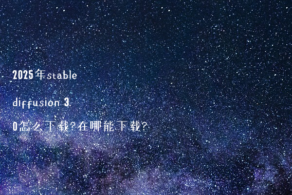 2025年stable diffusion 3.0怎么下载?在哪能下载?
