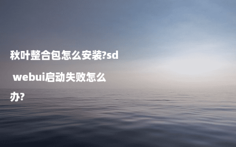 秋叶整合包怎么安装?sd webui启动失败怎么办?