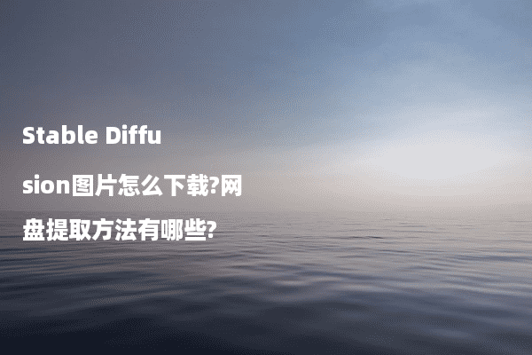 Stable Diffusion图片怎么下载?网盘提取方法有哪些?
