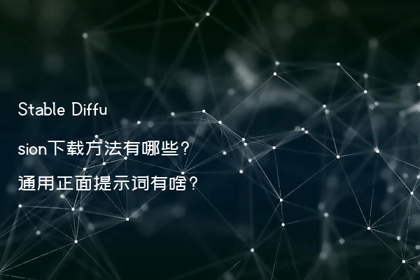 Stable Diffusion下载方法有哪些?通用正面提示词有啥?