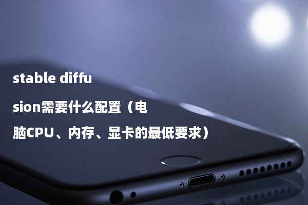 stable diffusion需要什么配置（电脑CPU、内存、显卡的最低要求）