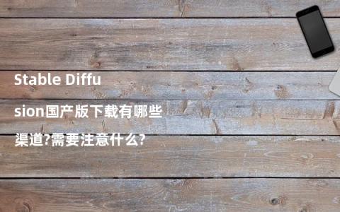 Stable Diffusion国产版下载有哪些渠道?需要注意什么?