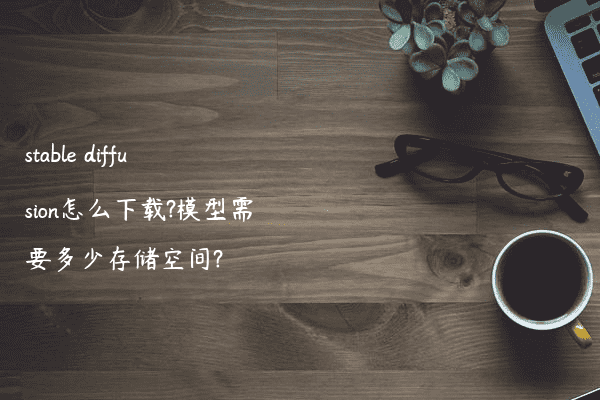 stable diffusion怎么下载?模型需要多少存储空间?