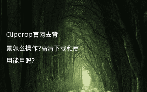 Clipdrop官网去背景怎么操作?高清下载和商用能用吗?