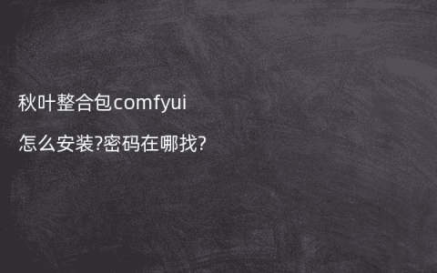 秋叶整合包comfyui怎么安装?密码在哪找?