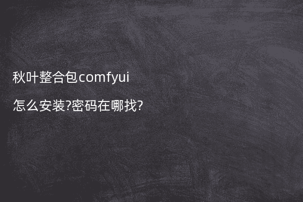 秋叶整合包comfyui怎么安装?密码在哪找?