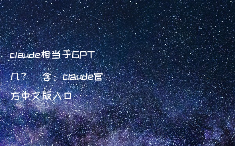 claude相当于GPT几？（含：claude官方中文版入口）