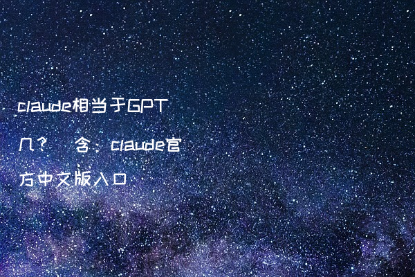 claude相当于GPT几？（含：claude官方中文版入口）