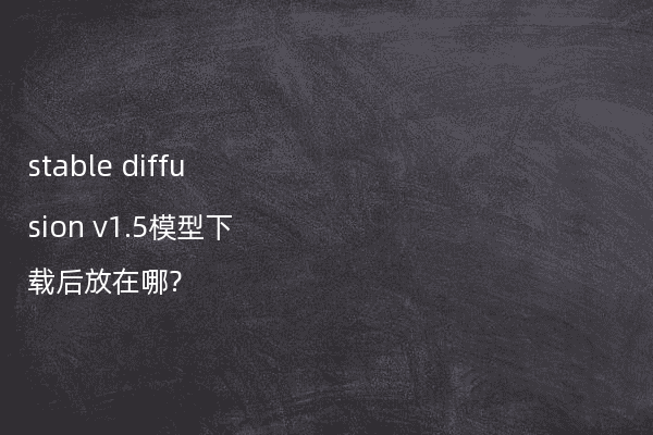 stable diffusion v1.5模型下载后放在哪?