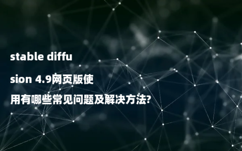 stable diffusion 4.9网页版使用有哪些常见问题及解决方法?