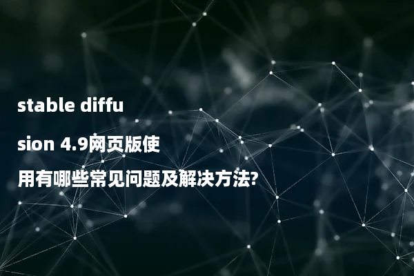 stable diffusion 4.9网页版使用有哪些常见问题及解决方法?