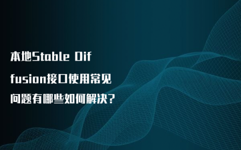 本地Stable Diffusion接口使用常见问题有哪些如何解决?