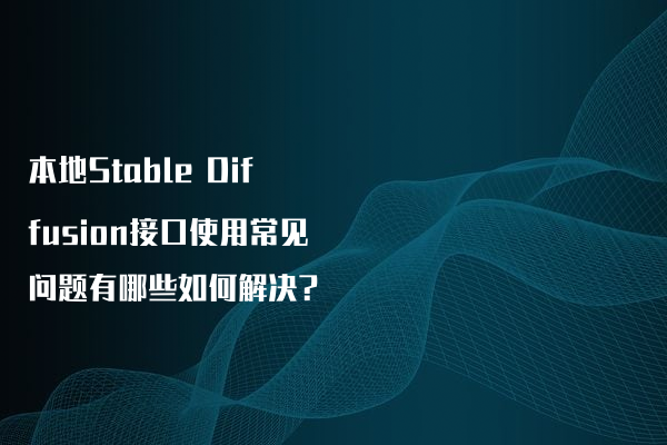 本地Stable Diffusion接口使用常见问题有哪些如何解决?