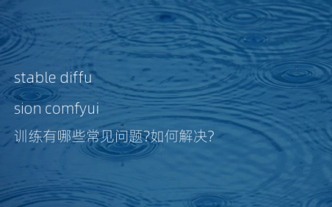 stable diffusion comfyui训练有哪些常见问题?如何解决?