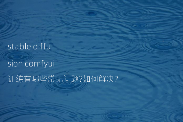 stable diffusion comfyui训练有哪些常见问题?如何解决?