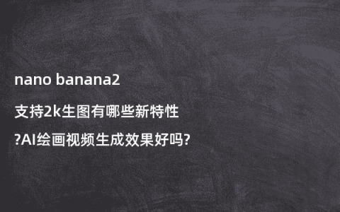 nano banana2支持2k生图有哪些新特性?AI绘画视频生成效果好吗?