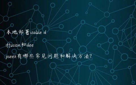 本地部署stable diffusion和deepseek有哪些常见问题和解决方法?