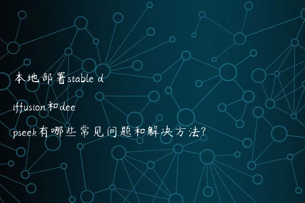 本地部署stable diffusion和deepseek有哪些常见问题和解决方法?