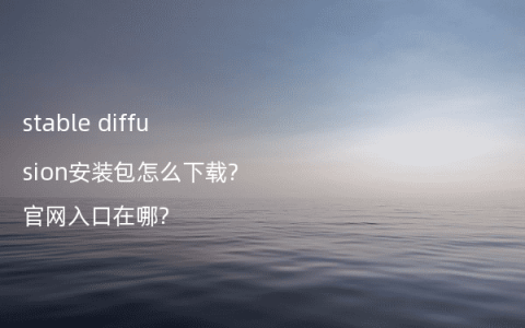 stable diffusion安装包怎么下载?官网入口在哪?