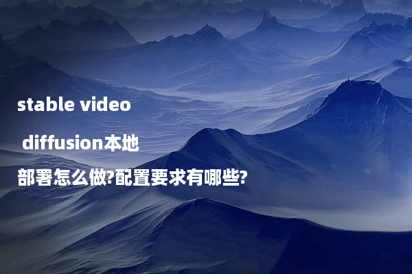 stable video diffusion本地部署怎么做?配置要求有哪些?