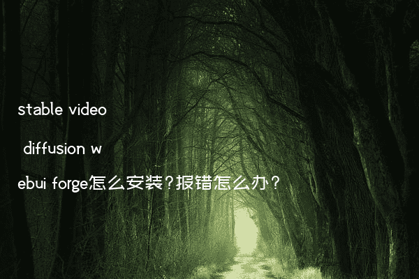 stable video diffusion webui forge怎么安装?报错怎么办?