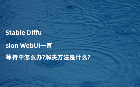 Stable Diffusion WebUI一直等待中怎么办?解决方法是什么?
