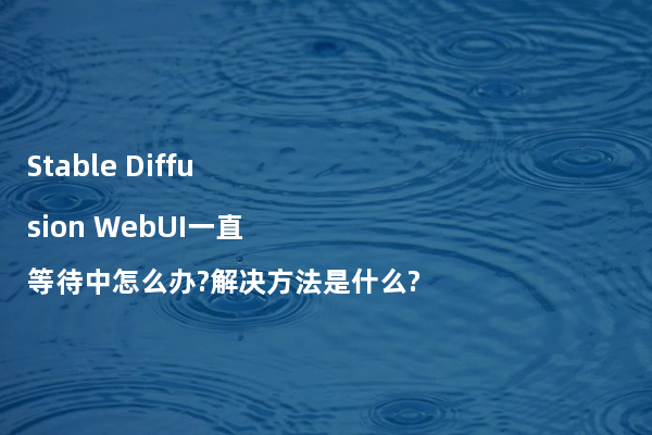 Stable Diffusion WebUI一直等待中怎么办?解决方法是什么?
